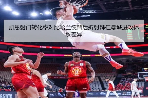 凯恩射门转化率对比哈兰德背后折射拜仁曼城进攻体系差异