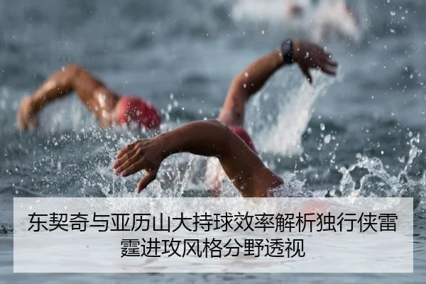 东契奇与亚历山大持球效率解析独行侠雷霆进攻风格分野透视